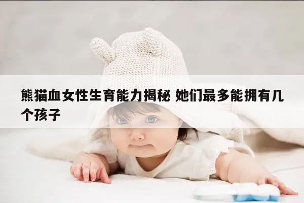 熊猫血女性生育能力揭秘 她们最多能拥有几个孩子