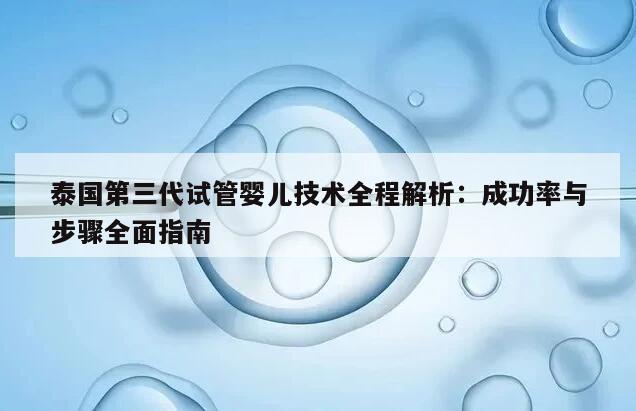 泰国第三代试管婴儿技术全程解析：成功率与步骤全面指南