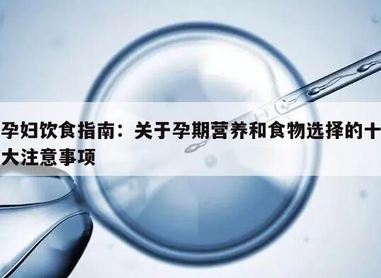 孕妇饮食指南：关于孕期营养和食物选择的十大注意事项