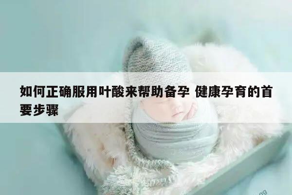如何正确服用叶酸来帮助备孕 健康孕育的首要步骤