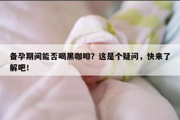 备孕期间能否喝黑咖啡？这是个疑问，快来了解吧！