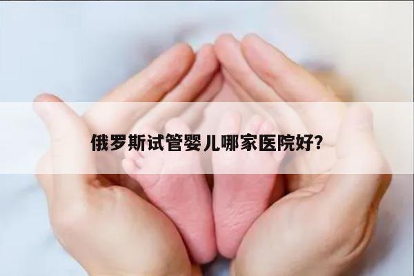 俄罗斯试管婴儿哪家医院好？