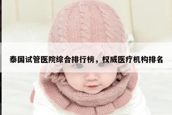 泰国试管医院综合排行榜，权威医疗机构排名