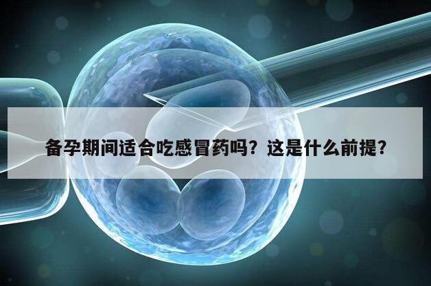 备孕期间适合吃感冒药吗？这是什么前提？