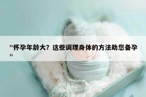 "怀孕年龄大？这些调理身体的方法助您备孕"