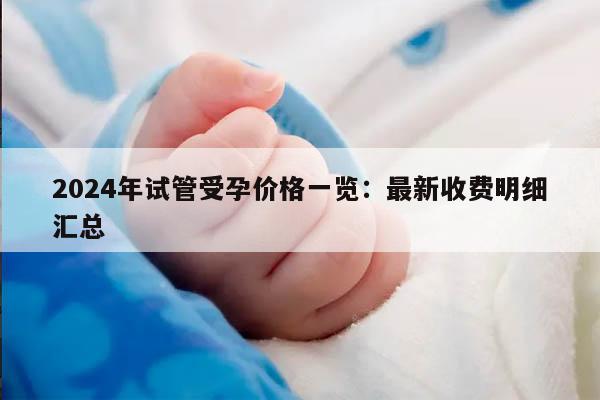 2024年试管受孕价格一览：最新收费明细汇总