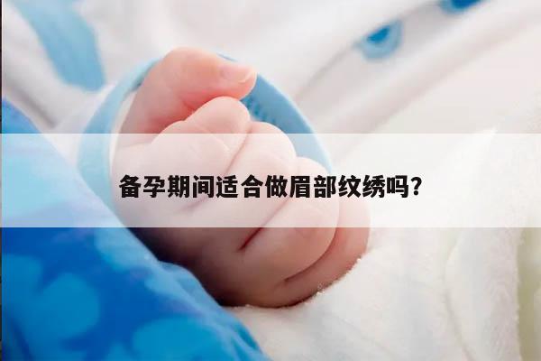 备孕期间适合做眉部纹绣吗？