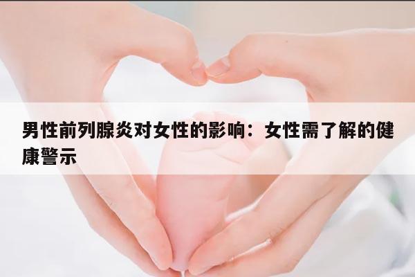 男性前列腺炎对女性的影响：女性需了解的健康警示