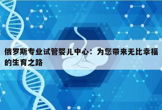 俄罗斯专业试管婴儿中心：为您带来无比幸福的生育之路