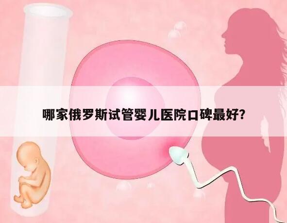 哪家俄罗斯试管婴儿医院口碑最好？