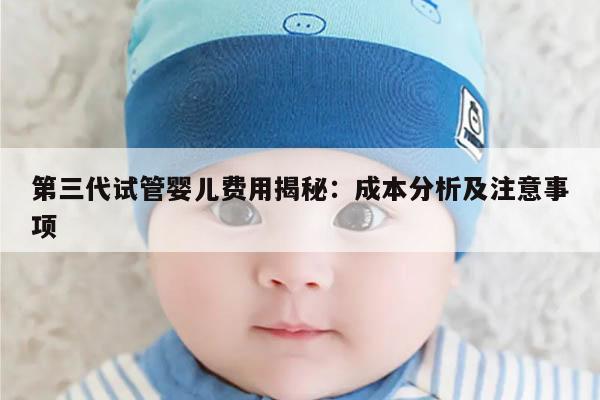 第三代试管婴儿费用揭秘：成本分析及注意事项