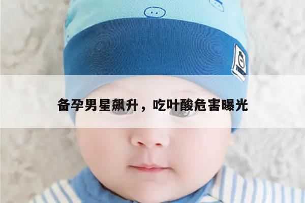 备孕男星飙升，吃叶酸危害曝光