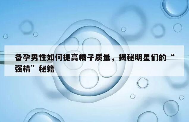 备孕男性如何提高精子质量，揭秘明星们的“强精”秘籍