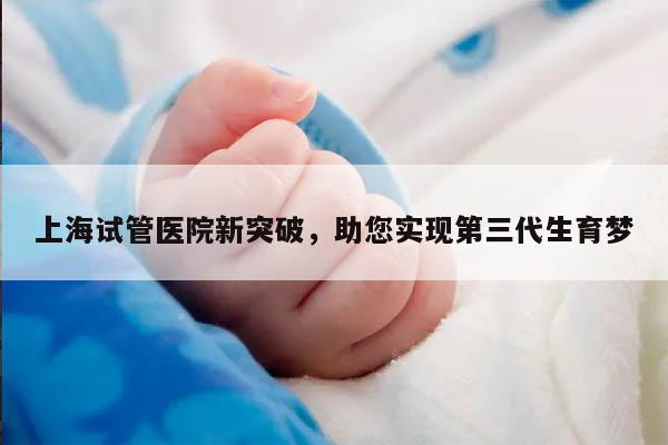 上海试管医院新突破，助您实现第三代生育梦