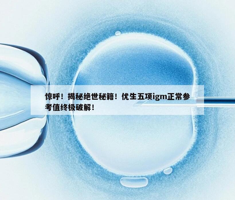 惊呼！揭秘绝世秘籍！优生五项igm正常参考值终极破解！