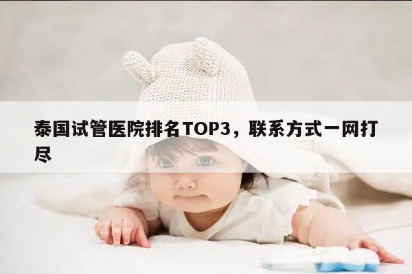 泰国试管医院排名TOP3，联系方式一网打尽