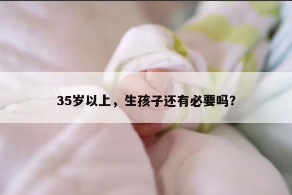 35岁以上，生孩子还有必要吗？