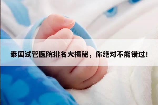 泰国试管医院排名大揭秘,你绝对不能错过!