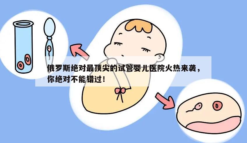 俄罗斯绝对最顶尖的试管婴儿医院火热来袭，你绝对不能错过！