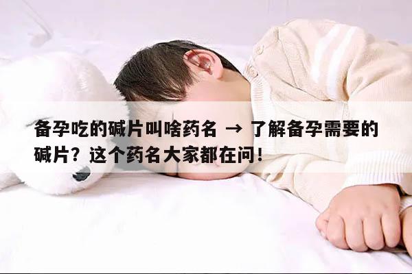 备孕吃的碱片叫啥药名 → 了解备孕需要的碱片？这个药名大家都在问！