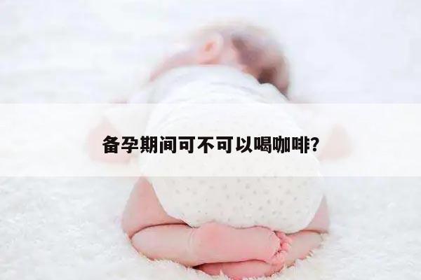 备孕期间可不可以喝咖啡？