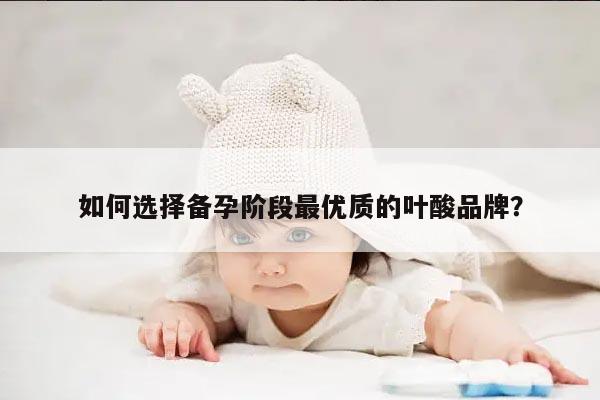 如何选择备孕阶段最优质的叶酸品牌？
