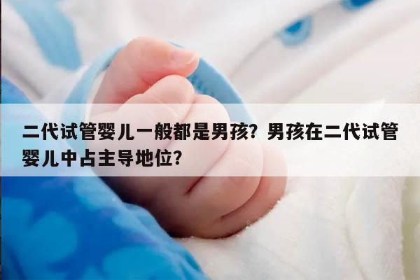 二代试管婴儿一般都是男孩？男孩在二代试管婴儿中占主导地位？