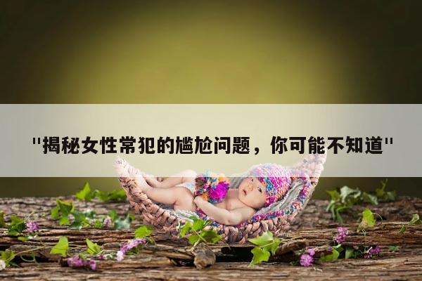 "揭秘女性常犯的尴尬问题，你可能不知道"