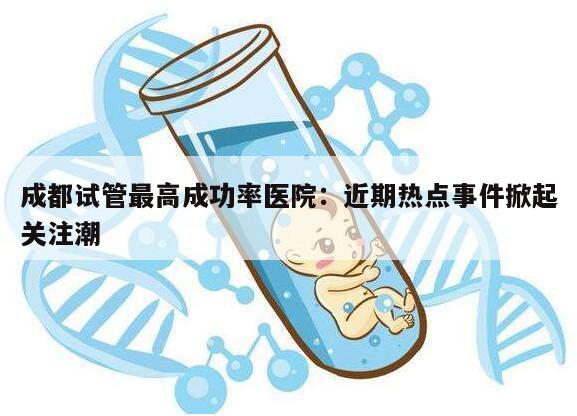 成都试管最高成功率医院：近期热点事件掀起关注潮