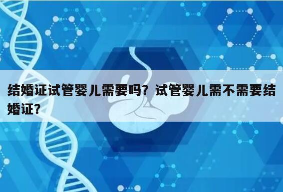 结婚证试管婴儿需要吗？试管婴儿需不需要结婚证？