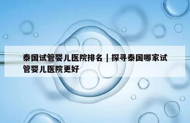 泰国试管婴儿医院排名 | 探寻泰国哪家试管婴儿医院更好