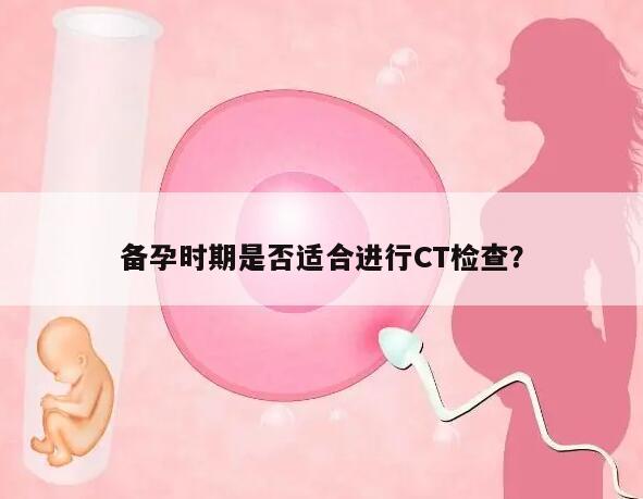 备孕时期是否适合进行CT检查？