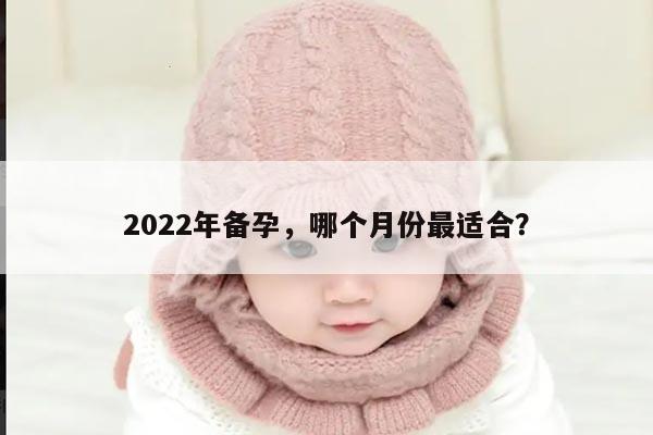 2022年备孕，哪个月份最适合？