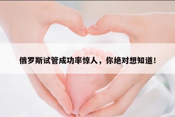 俄罗斯试管成功率惊人，你绝对想知道！