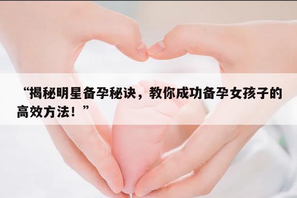 “揭秘明星备孕秘诀，教你成功备孕女孩子的高效方法！”