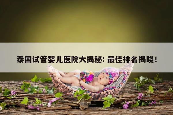 泰国试管婴儿医院大揭秘: 最佳排名揭晓！