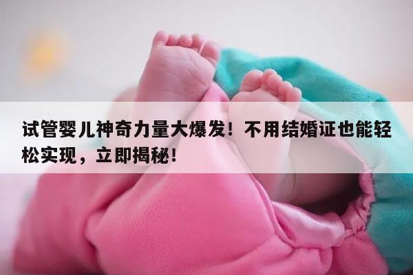 试管婴儿神奇力量大爆发！不用结婚证也能轻松实现，立即揭秘！