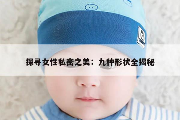 探寻女性私密之美:九种形状全揭秘