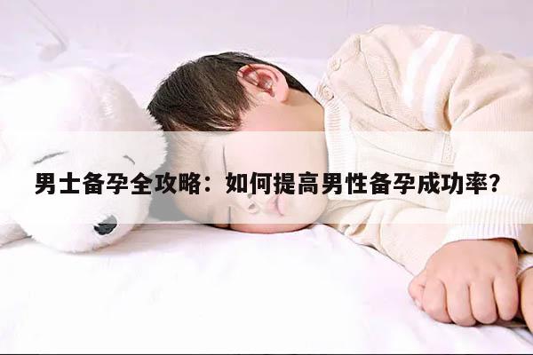 男士备孕全攻略：如何提高男性备孕成功率？