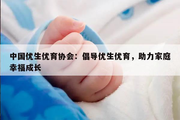 中国优生优育协会：倡导优生优育，助力家庭幸福成长