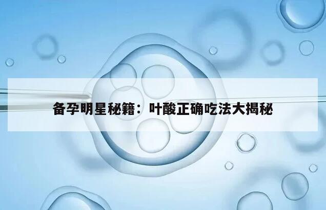 备孕明星秘籍：叶酸正确吃法大揭秘