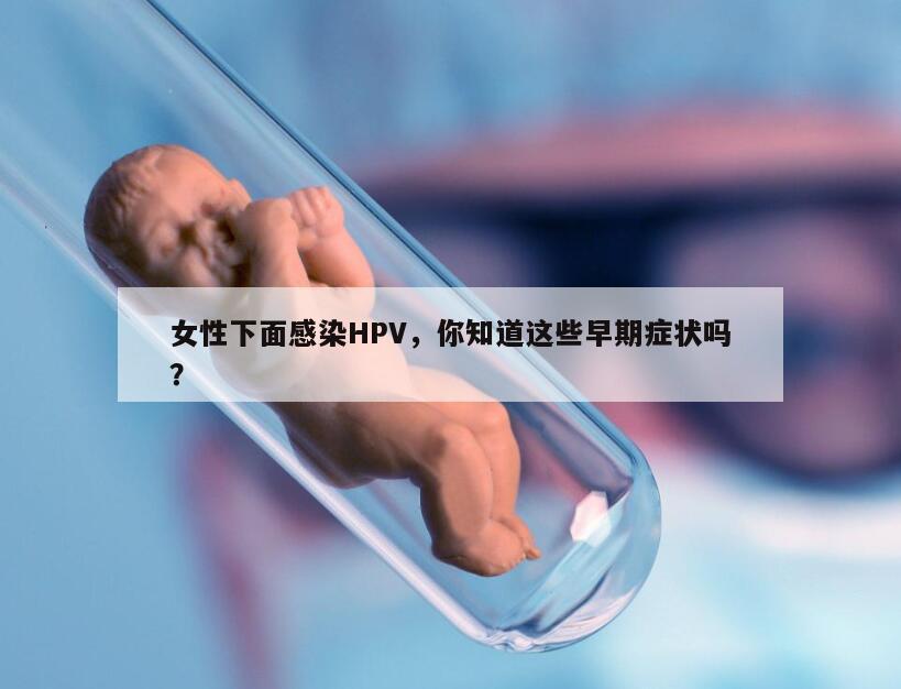 女性下面感染HPV，你知道这些早期症状吗？