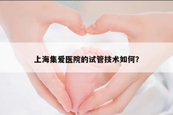 上海集爱医院的试管技术如何？