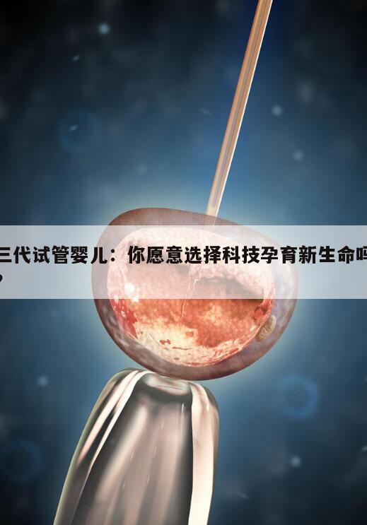 三代试管婴儿：你愿意选择科技孕育新生命吗？