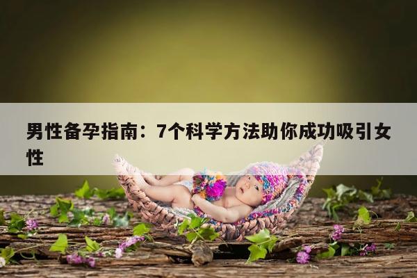 男性备孕指南：7个科学方法助你成功吸引女性