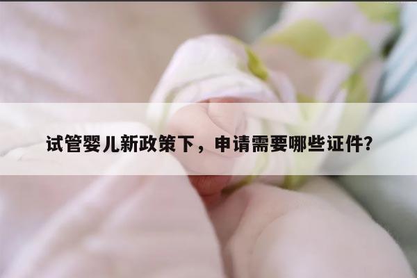 试管婴儿新政策下，申请需要哪些证件？