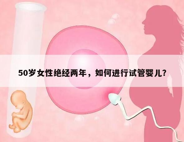 50岁女性绝经两年，如何进行试管婴儿？
