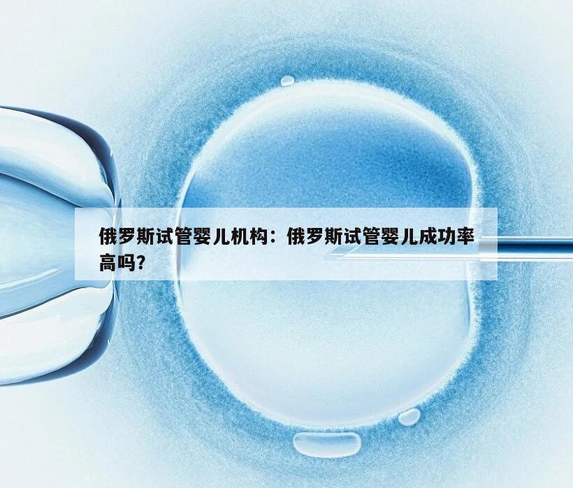 俄罗斯试管婴儿机构：俄罗斯试管婴儿成功率高吗？