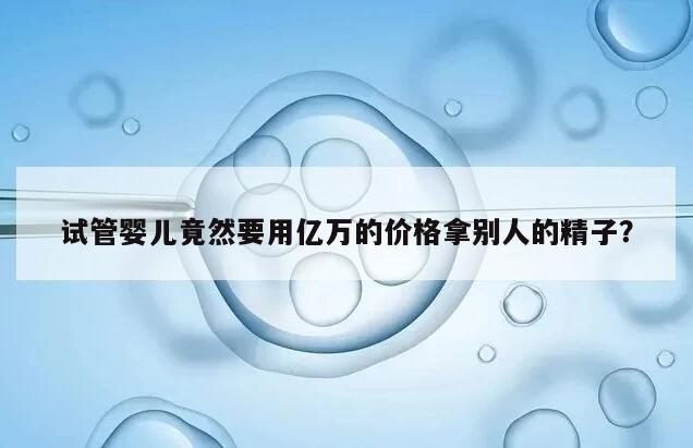 试管婴儿竟然要用亿万的价格拿别人的精子？