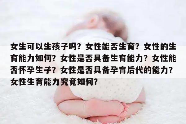 女生可以生孩子吗？女性能否生育？女性的生育能力如何？女性是否具备生育能力？女性能否怀孕生子？女性是否具备孕育后代的能力？女性生育能力究竟如何？